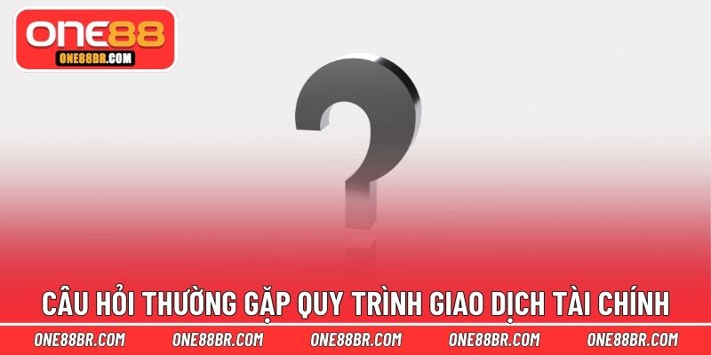 Câu hỏi thường gặp quy trình giao dịch tài chính